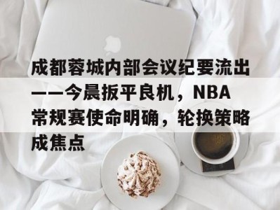 体育平台包含成都蓉城内部会议纪要流出——今晨扳平良机，NBA常规赛使命明确，轮换策略成焦点的词条